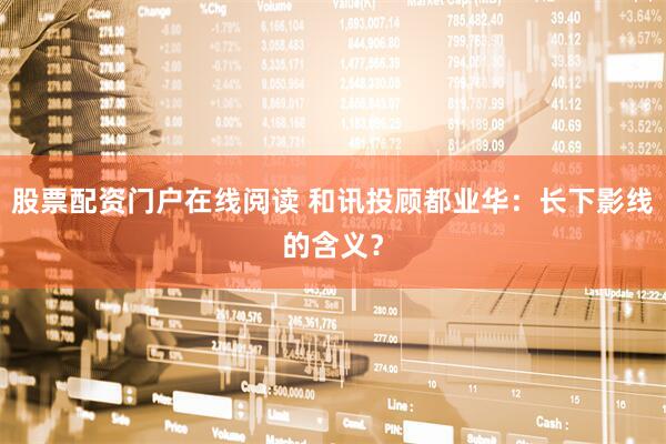 股票配资门户在线阅读 和讯投顾都业华：长下影线的含义？
