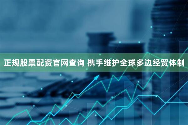 正规股票配资官网查询 携手维护全球多边经贸体制