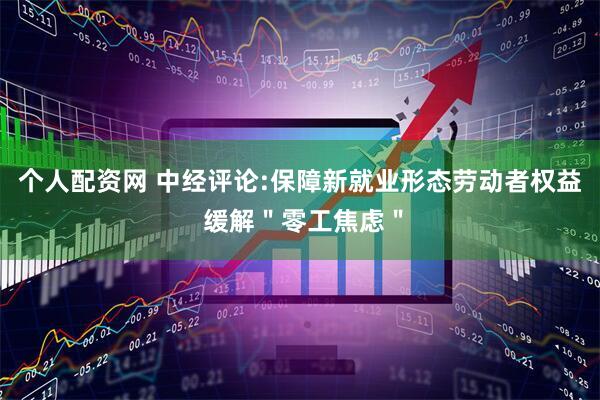 个人配资网 中经评论:保障新就业形态劳动者权益 缓解＂零工焦虑＂