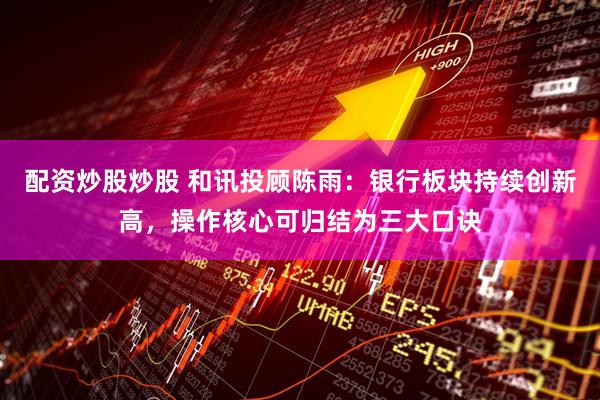 配资炒股炒股 和讯投顾陈雨：银行板块持续创新高，操作核心可归结为三大口诀