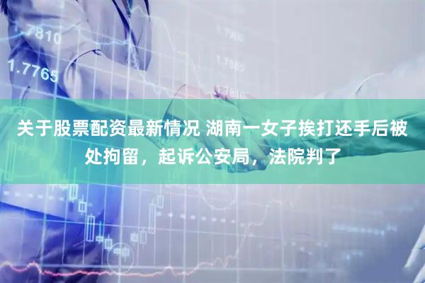关于股票配资最新情况 湖南一女子挨打还手后被处拘留，起诉公安局，法院判了