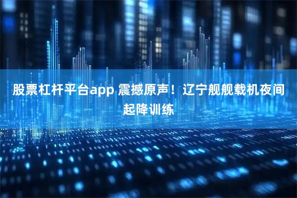 股票杠杆平台app 震撼原声！辽宁舰舰载机夜间起降训练