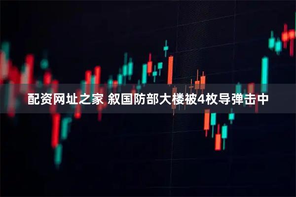 配资网址之家 叙国防部大楼被4枚导弹击中