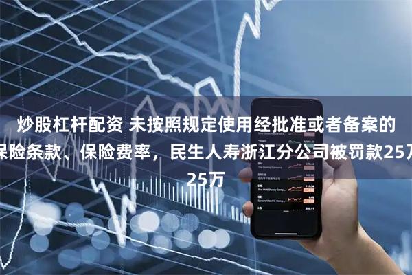 炒股杠杆配资 未按照规定使用经批准或者备案的保险条款、保险费率，民生人寿浙江分公司被罚款25万
