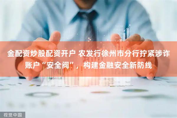 金配资炒股配资开户 农发行徐州市分行拧紧涉诈账户“安全阀”，构建金融安全新防线