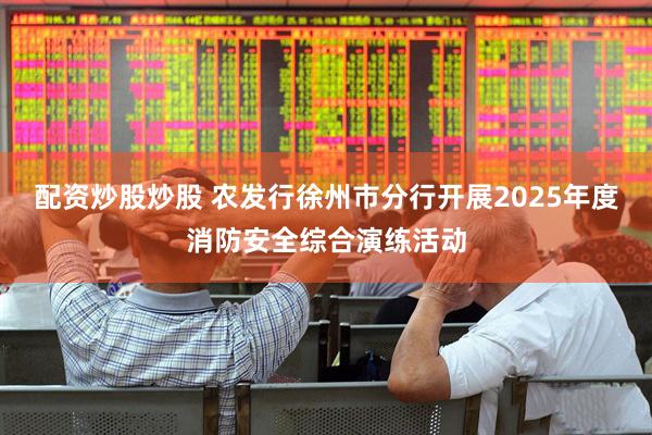 配资炒股炒股 农发行徐州市分行开展2025年度消防安全综合演练活动