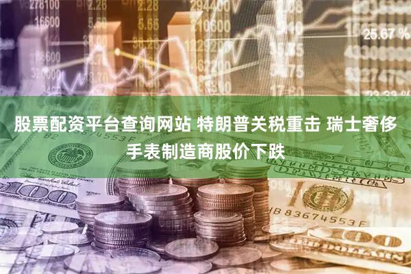 股票配资平台查询网站 特朗普关税重击 瑞士奢侈手表制造商股价下跌