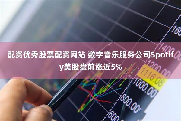 配资优秀股票配资网站 数字音乐服务公司Spotify美股盘前涨近5%