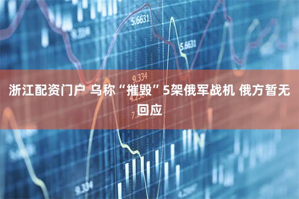 浙江配资门户 乌称“摧毁”5架俄军战机 俄方暂无回应