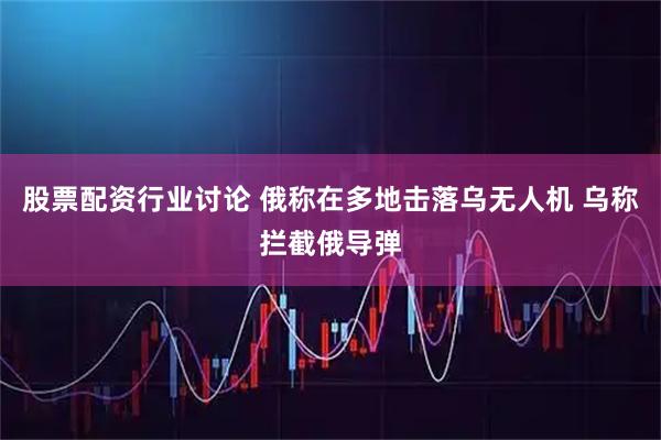 股票配资行业讨论 俄称在多地击落乌无人机 乌称拦截俄导弹
