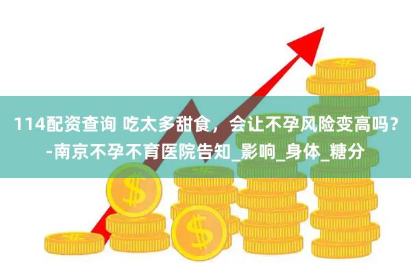 114配资查询 吃太多甜食，会让不孕风险变高吗？-南京不孕不育医院告知_影响_身体_糖分