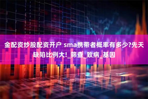 金配资炒股配资开户 sma携带者概率有多少?先天缺陷比例大!_筛查_致病_基因