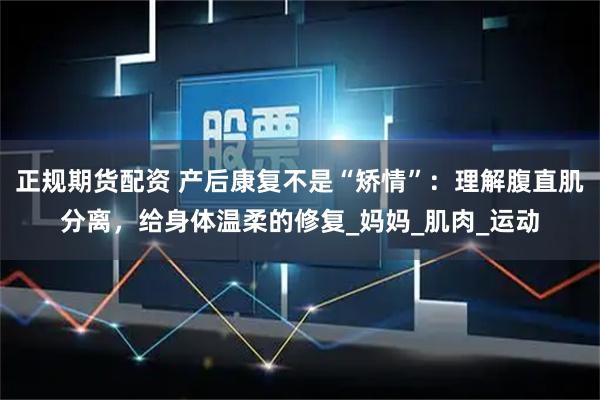 正规期货配资 产后康复不是“矫情”：理解腹直肌分离，给身体温柔的修复_妈妈_肌肉_运动