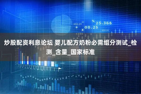 炒股配资利息论坛 婴儿配方奶粉必需组分测试_检测_含量_国家标准
