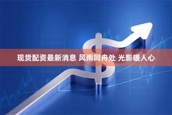 现货配资最新消息 风雨同舟处 光影暖人心
