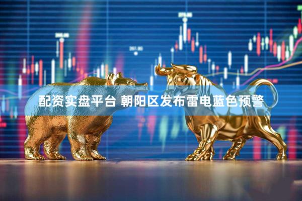 配资实盘平台 朝阳区发布雷电蓝色预警