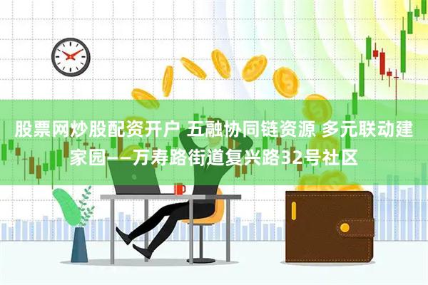 股票网炒股配资开户 五融协同链资源 多元联动建家园——万寿路街道复兴路32号社区