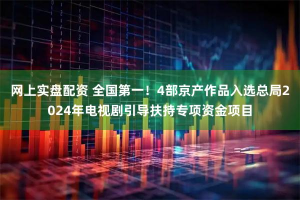 网上实盘配资 全国第一！4部京产作品入选总局2024年电视剧引导扶持专项资金项目