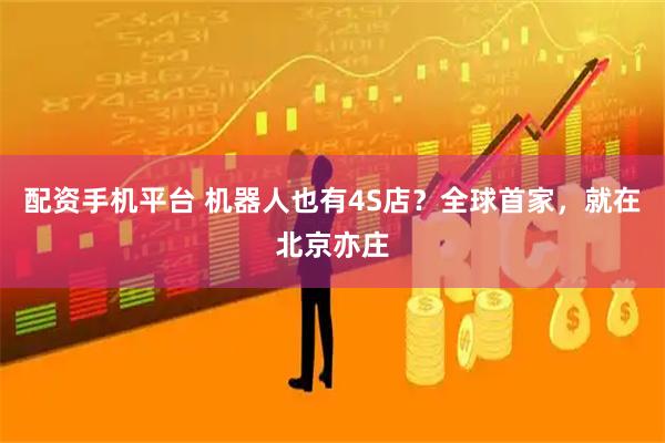 配资手机平台 机器人也有4S店？全球首家，就在北京亦庄