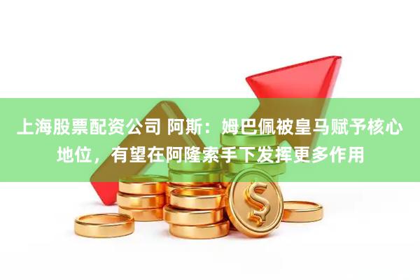 上海股票配资公司 阿斯：姆巴佩被皇马赋予核心地位，有望在阿隆索手下发挥更多作用