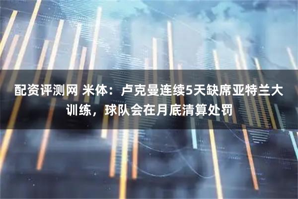 配资评测网 米体：卢克曼连续5天缺席亚特兰大训练，球队会在月底清算处罚