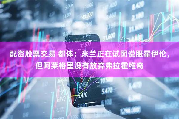 配资股票交易 都体：米兰正在试图说服霍伊伦，但阿莱格里没有放弃弗拉霍维奇