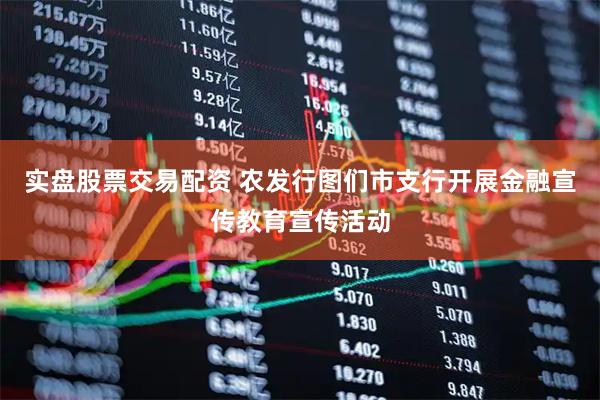 实盘股票交易配资 农发行图们市支行开展金融宣传教育宣传活动