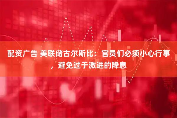配资广告 美联储古尔斯比：官员们必须小心行事，避免过于激进的降息