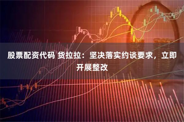 股票配资代码 货拉拉：坚决落实约谈要求，立即开展整改