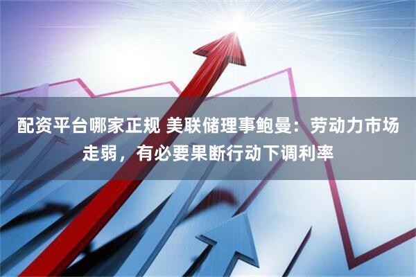 配资平台哪家正规 美联储理事鲍曼：劳动力市场走弱，有必要果断行动下调利率