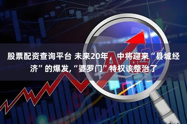 股票配资查询平台 未来20年，中将迎来“县城经济”的爆发,“婆罗门”特权该整治了