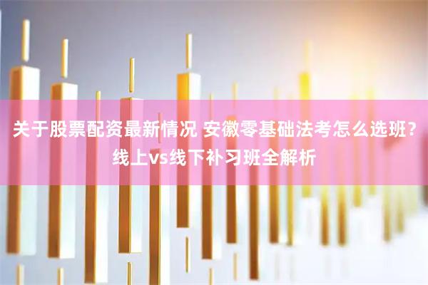关于股票配资最新情况 安徽零基础法考怎么选班？线上vs线下补习班全解析