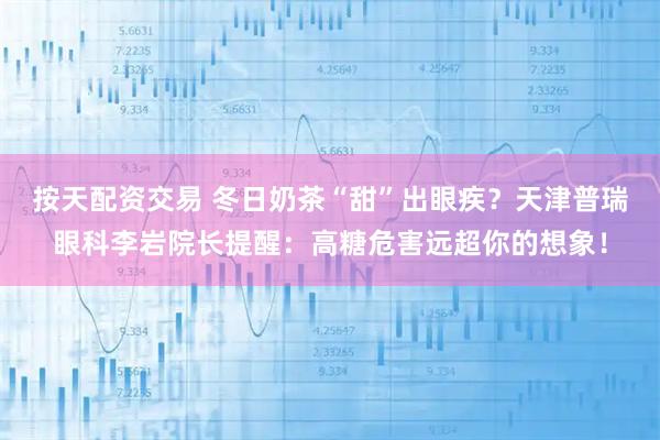 按天配资交易 冬日奶茶“甜”出眼疾？天津普瑞眼科李岩院长提醒：高糖危害远超你的想象！