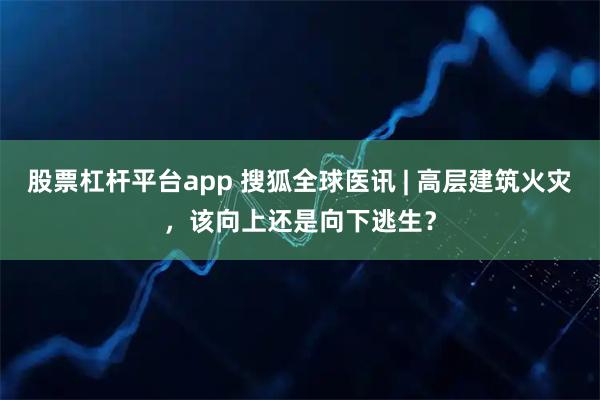 股票杠杆平台app 搜狐全球医讯 | 高层建筑火灾，该向上还是向下逃生？