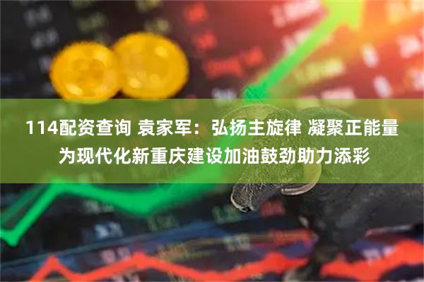 114配资查询 袁家军：弘扬主旋律 凝聚正能量 为现代化新重庆建设加油鼓劲助力添彩