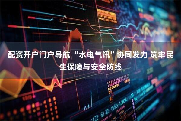配资开户门户导航 “水电气讯”协同发力 筑牢民生保障与安全防线