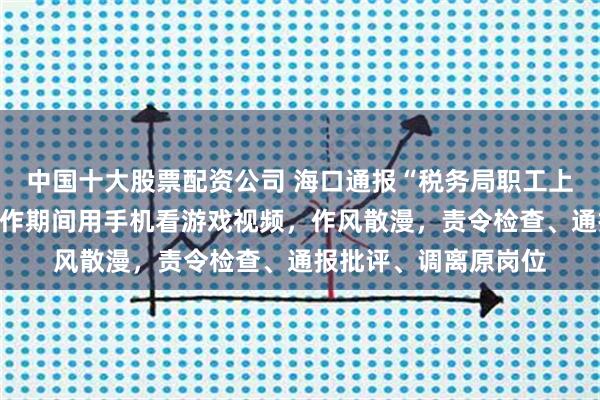中国十大股票配资公司 海口通报“税务局职工上班玩手游”：谢某工作期间用手机看游戏视频，作风散漫，责令检查、通报批评、调离原岗位